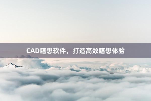 CAD瞎想软件,打造高效瞎想体验