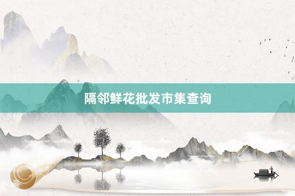 隔邻鲜花批发市集查询
