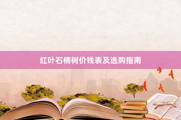 红叶石楠树价钱表及选购指南