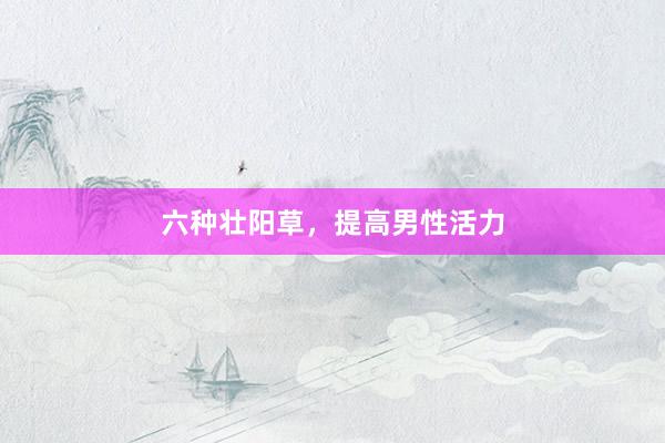 六种壮阳草，提高男性活力