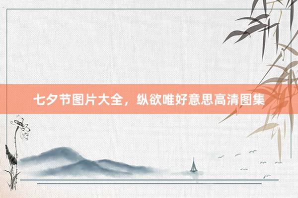 七夕节图片大全，纵欲唯好意思高清图集