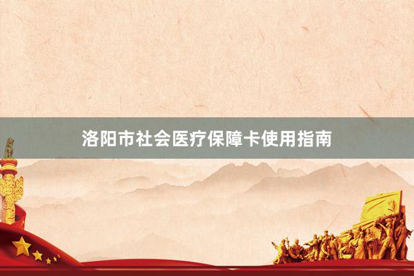 洛阳市社会医疗保障卡使用指南